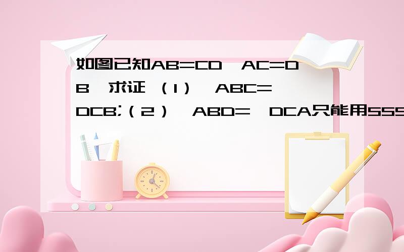 如图已知AB=CD,AC=DB,求证 （1）∠ABC=∠DCB;（2）∠ABD=∠DCA只能用SSS的只能用SSS的只能用SSS的只能用SSS的只能用SSS的只能用SSS的现在谁回答可得满意回答一枚