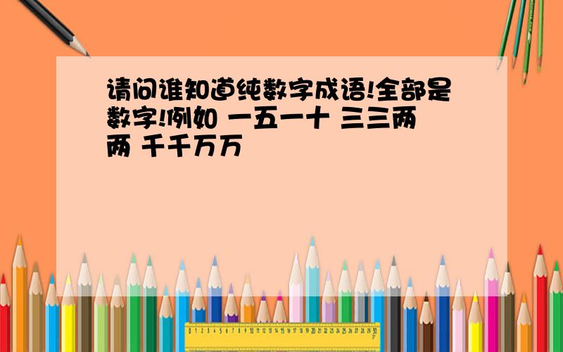 请问谁知道纯数字成语!全部是数字!例如 一五一十 三三两两 千千万万