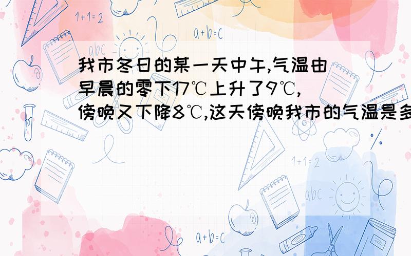 我市冬日的某一天中午,气温由早晨的零下17℃上升了9℃,傍晚又下降8℃,这天傍晚我市的气温是多少