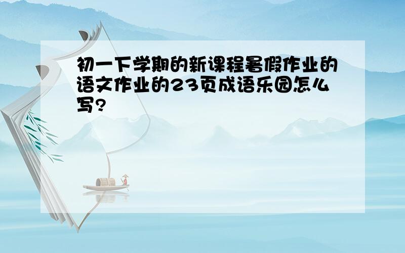 初一下学期的新课程暑假作业的语文作业的23页成语乐园怎么写?