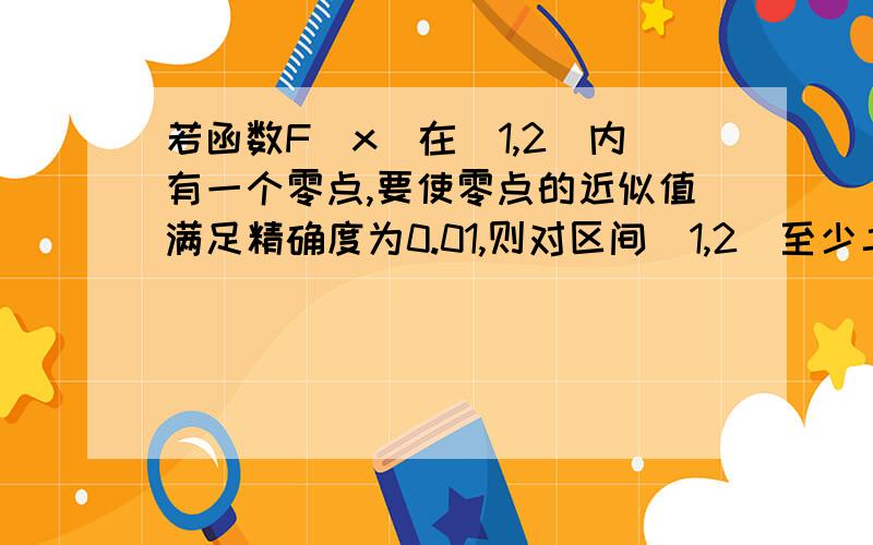 若函数F(x)在（1,2）内有一个零点,要使零点的近似值满足精确度为0.01,则对区间（1,2）至少二等分几次