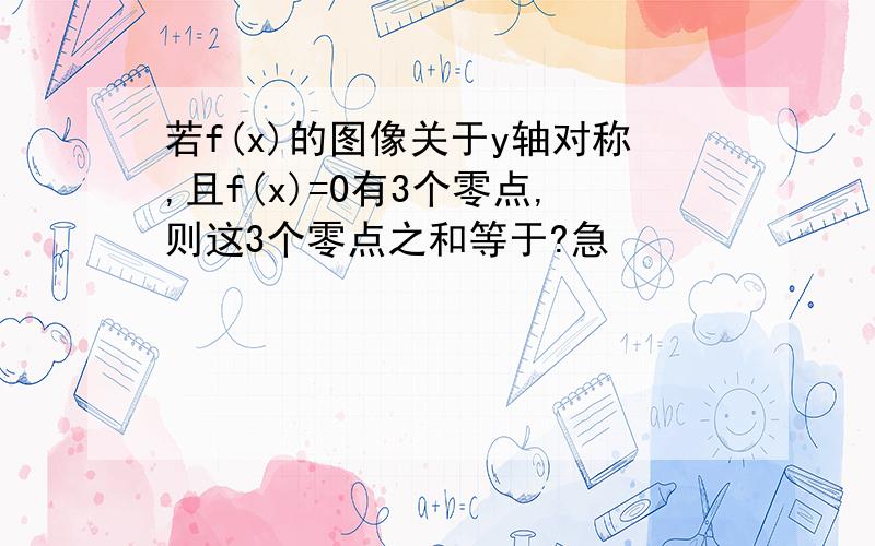 若f(x)的图像关于y轴对称,且f(x)=0有3个零点,则这3个零点之和等于?急