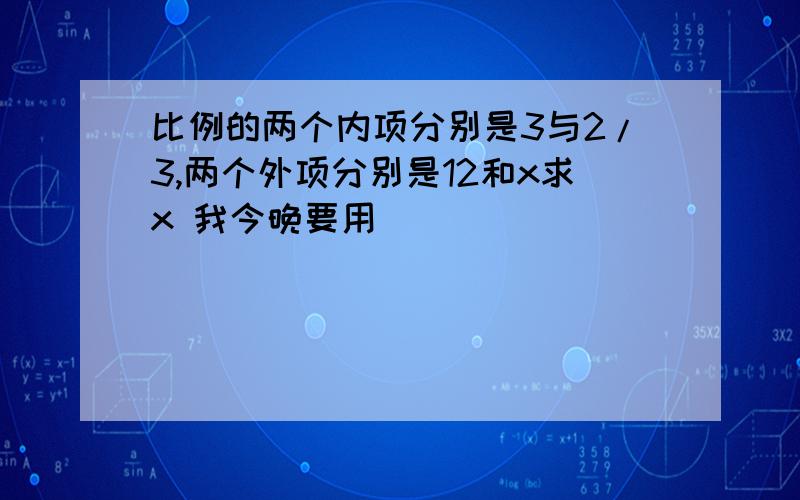 比例的两个内项分别是3与2/3,两个外项分别是12和x求x 我今晚要用