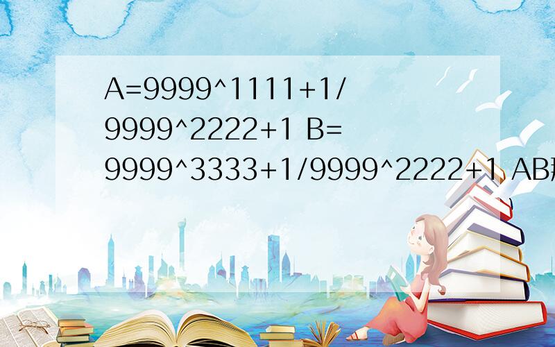 A=9999^1111+1/9999^2222+1 B=9999^3333+1/9999^2222+1 AB那个大?
