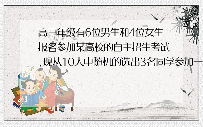 高三年级有6位男生和4位女生报名参加某高校的自主招生考试,现从10人中随机的选出3名同学参加一项水平测试,每位同学通过测试的概率为0.7,求：(1)选出3位同学中至少有1名女同学的概率；(2)