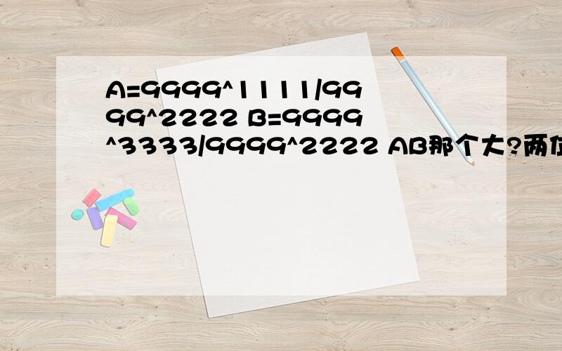 A=9999^1111/9999^2222 B=9999^3333/9999^2222 AB那个大?两位够幽默 ...小学水平不要来.......