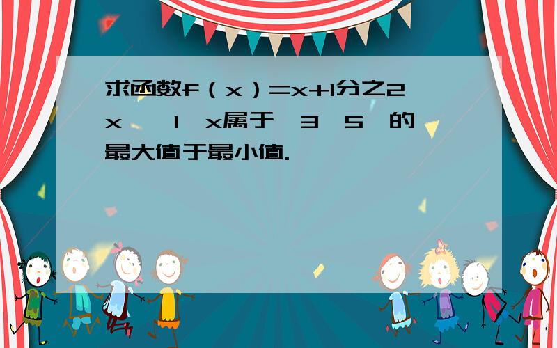 求函数f（x）=x+1分之2x——1,x属于〔3,5〕的最大值于最小值.