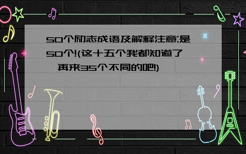 50个励志成语及解释注意:是50个!(这十五个我都知道了,再来35个不同的吧!)