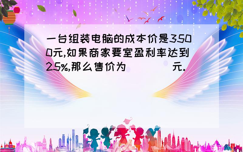 一台组装电脑的成本价是3500元,如果商家要室盈利率达到25%,那么售价为____元.