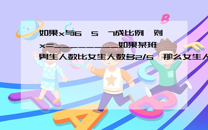 如果x与6、5、7成比例,则x=________如果某班男生人数比女生人数多2/5,那么女生人数比男生人数少____（填几分之几 ）