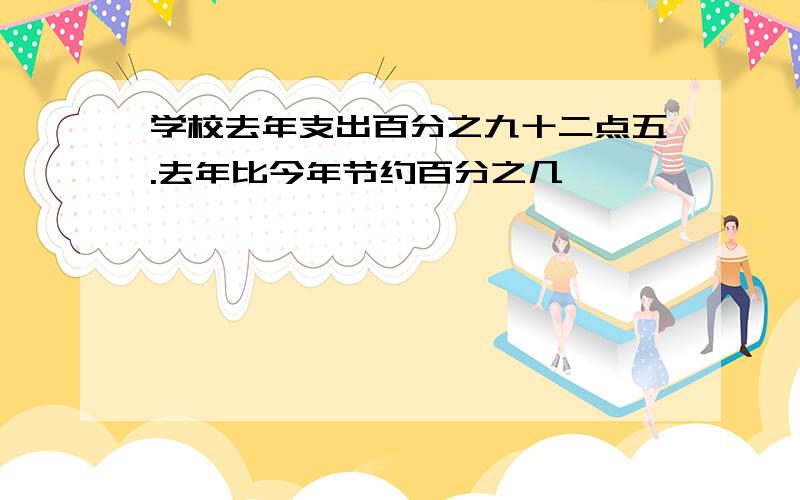 学校去年支出百分之九十二点五.去年比今年节约百分之几