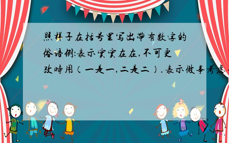 照样子在括号里写出带有数字的俗语例：表示实实在在,不可更改时用（一是一,二是二）.表示做事考虑不周到,干了再说时用（ ） 表示一样东西两人平分时用（ ） 表示某人干事麻利时用( )