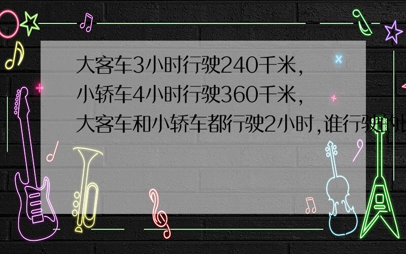 大客车3小时行驶240千米,小轿车4小时行驶360千米,大客车和小轿车都行驶2小时,谁行驶的长?