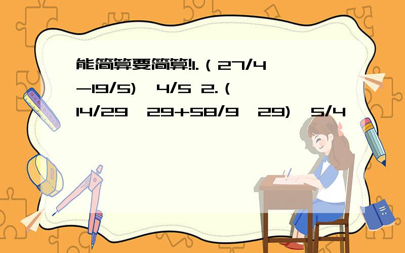 能简算要简算!1.（27/4-19/5)÷4/5 2.（14/29*29+58/9*29)*5/4