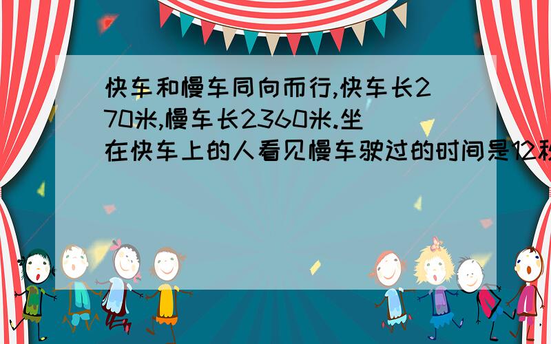 快车和慢车同向而行,快车长270米,慢车长2360米.坐在快车上的人看见慢车驶过的时间是12秒,那么,坐在慢车上的人看见快车驶过的时间是多少秒?