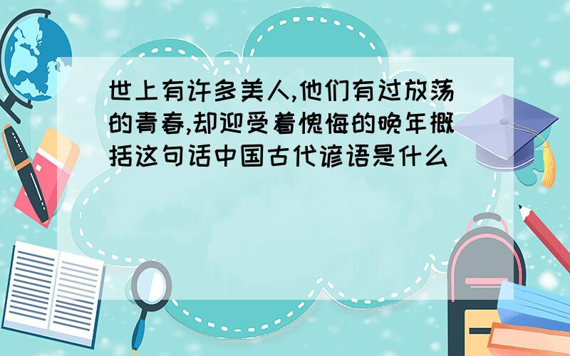 世上有许多美人,他们有过放荡的青春,却迎受着愧悔的晚年概括这句话中国古代谚语是什么