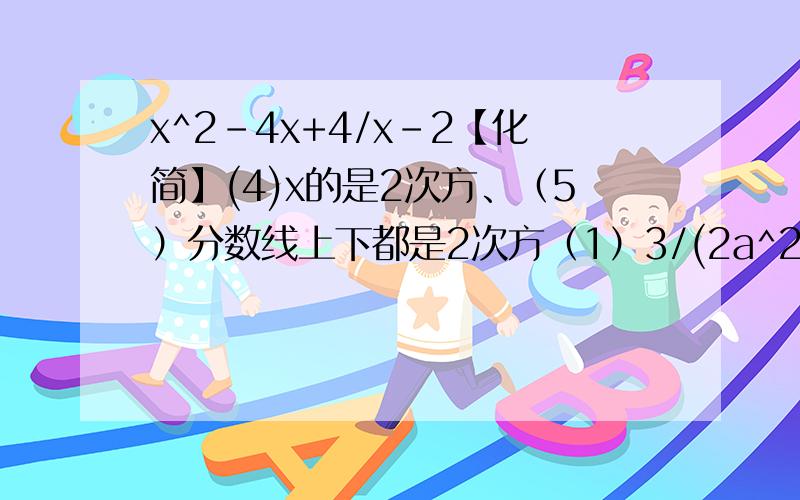 x^2-4x+4/x-2【化简】(4)x的是2次方、（5）分数线上下都是2次方（1）3/(2a^2b)与（a-b）/(ab^2c)【将分式化成字母相同的分式】(3）1/(4x-2x^2)与1/(x^2-4)(2)应该没有看不清的吧,题后面那个是分号,不是立