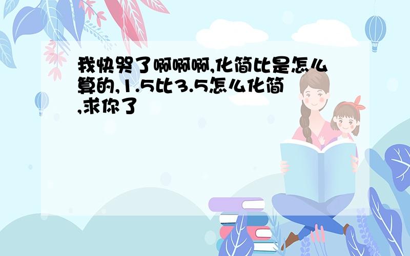 我快哭了啊啊啊,化简比是怎么算的,1.5比3.5怎么化简,求你了