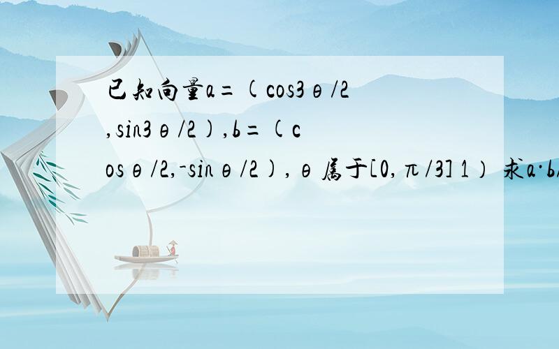 已知向量a=(cos3θ/2,sin3θ/2),b=(cosθ/2,-sinθ/2),θ属于[0,π/3] 1） 求a·b/(|a+b|)的最大值已知向量a=(cos3θ/2,sin3θ/2),b=(cosθ/2,-sinθ/2),θ属于[0,π/3]1） 求a·b/(|a+b|)的最大值、最小值；2） 若|ka+b|=（√3）|a-