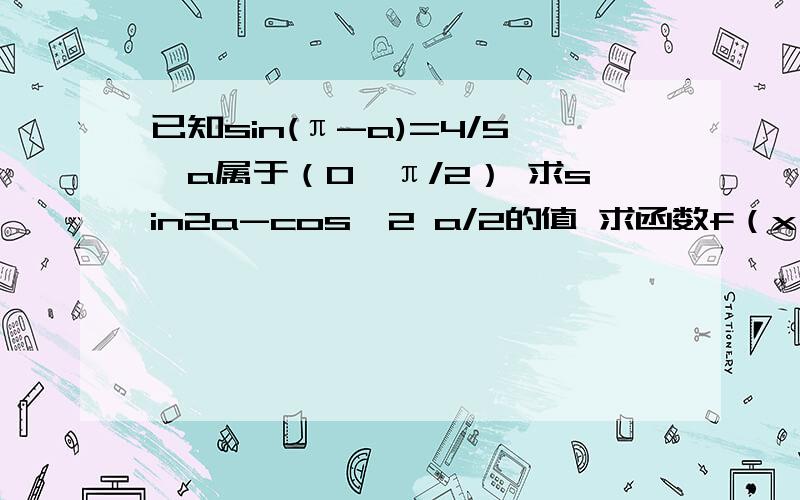 已知sin(π-a)=4/5,a属于（0,π/2） 求sin2a-cos^2 a/2的值 求函数f（x）=5/6 cosa sin2x-1/2cos2x的值第二问是 求函数f(x)=5/6* cosa *sin2x-1/2*cos2x的值