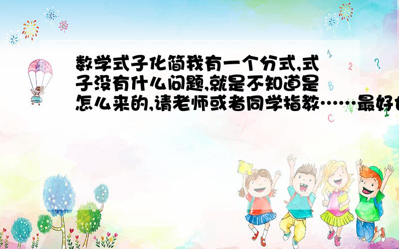 数学式子化简我有一个分式,式子没有什么问题,就是不知道是怎么来的,请老师或者同学指教……最好也可以写一个图给我,