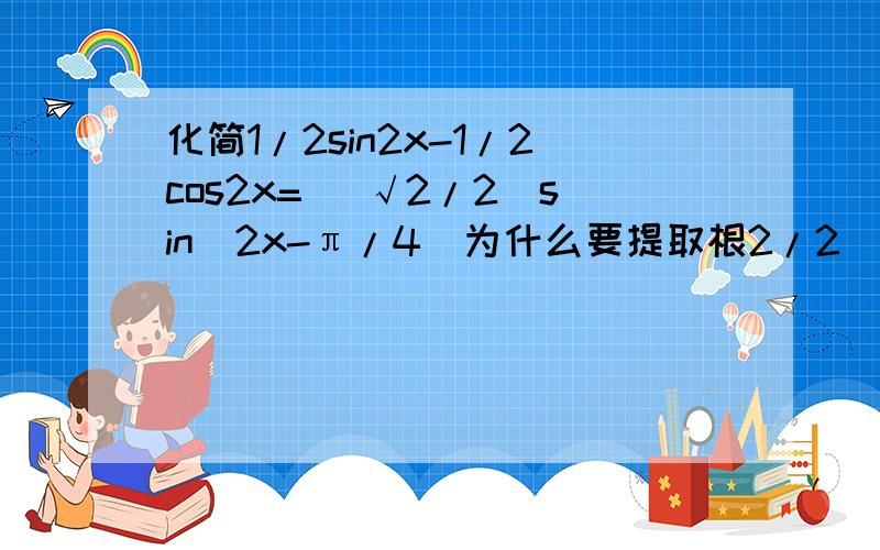 化简1/2sin2x-1/2cos2x= (√2/2)sin(2x-π/4)为什么要提取根2/2