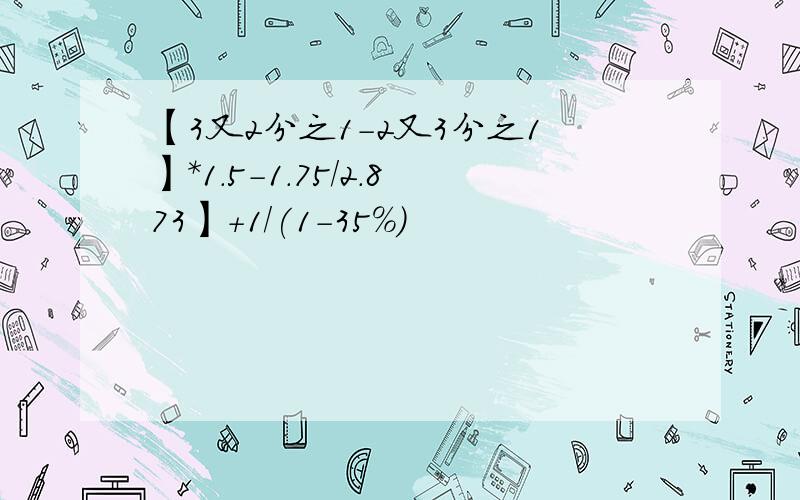 【3又2分之1-2又3分之1】*1.5-1.75/2.873】+1/(1-35%)