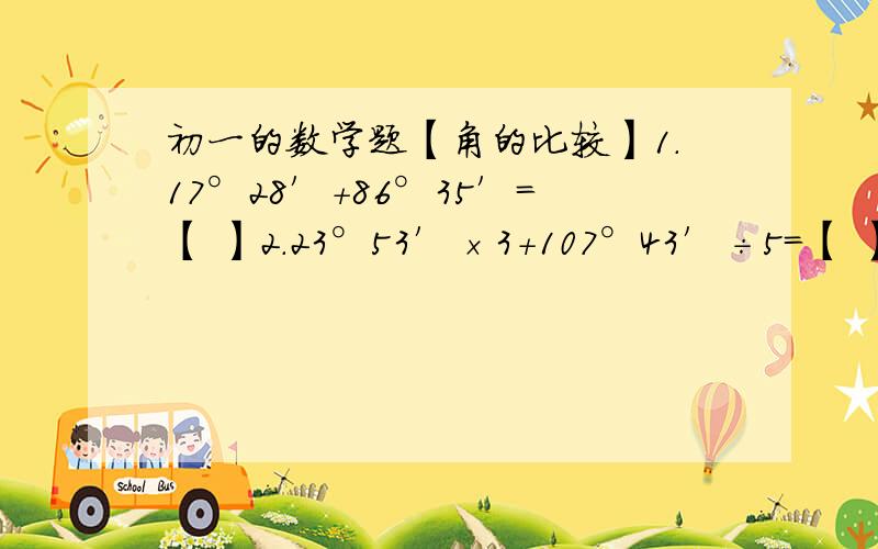 初一的数学题【角的比较】1.17°28′+86°35′=【 】2.23°53′×3+107°43′÷5=【 】3.180°-90°35′42〃=【 】4.用量角器量角时要注意；【 】、【 】、【 】.