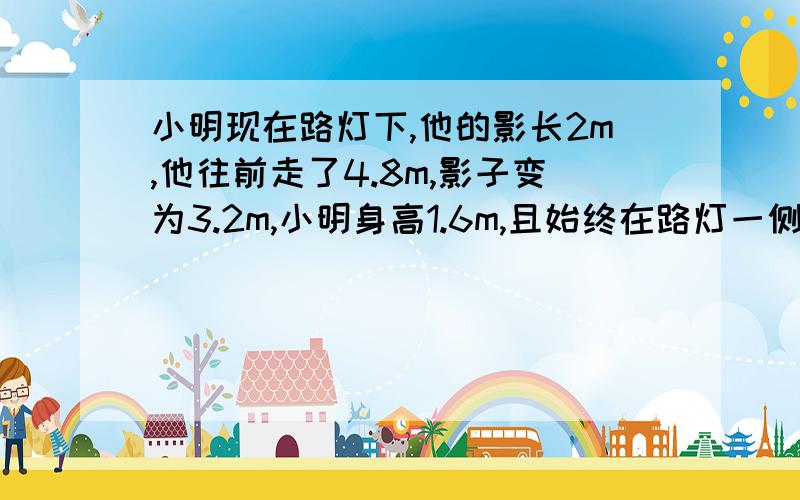 小明现在路灯下,他的影长2m,他往前走了4.8m,影子变为3.2m,小明身高1.6m,且始终在路灯一侧,求路灯高