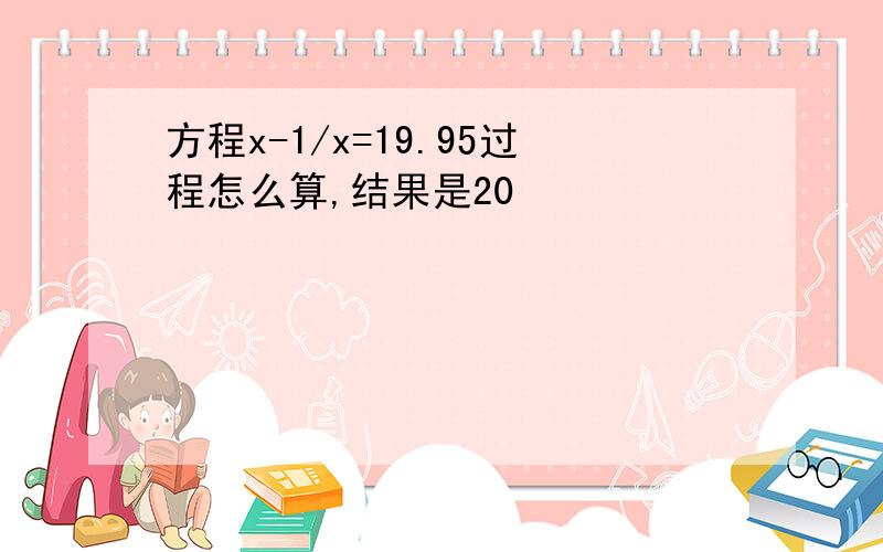 方程x-1/x=19.95过程怎么算,结果是20