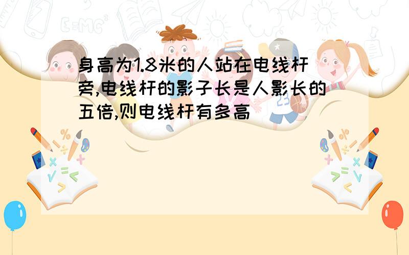 身高为1.8米的人站在电线杆旁,电线杆的影子长是人影长的五倍,则电线杆有多高