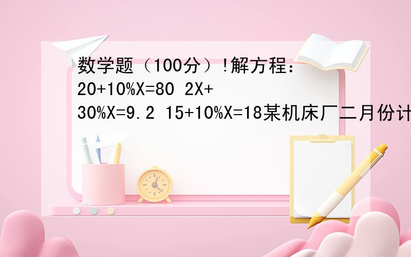 数学题（100分）!解方程：20+10%X=80 2X+30%X=9.2 15+10%X=18某机床厂二月份计划生产20台机床,实际生产了30台,实际比计划多生产了（）.A.60% B 50 % C20% D33%某机床厂二月份计划生产20台机床,实际比计划