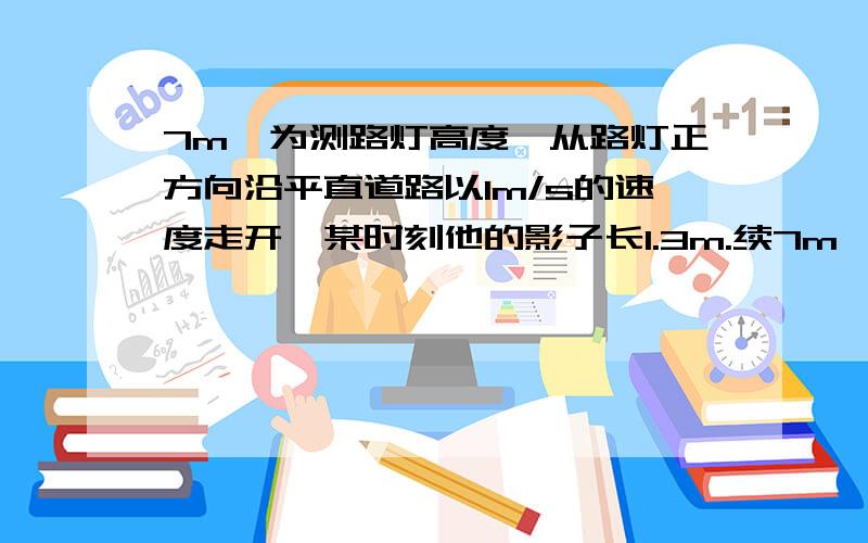 7m,为测路灯高度,从路灯正方向沿平直道路以1m/s的速度走开,某时刻他的影子长1.3m.续7m,为测路灯高度,从路灯正方向沿平直道路以1m/s的速度走开,某时刻他的影子长1.3m,问路灯距离地面高度?