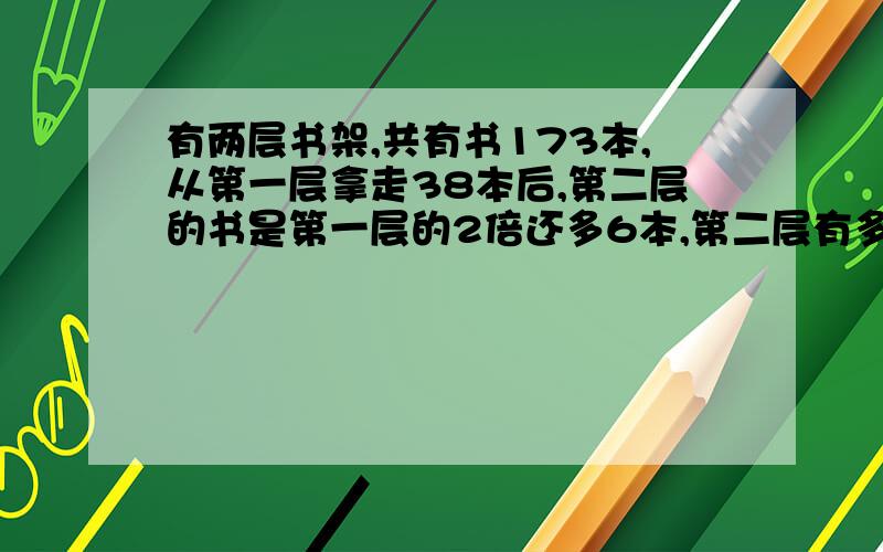 有两层书架,共有书173本,从第一层拿走38本后,第二层的书是第一层的2倍还多6本,第二层有多少本书?用方程、谢谢