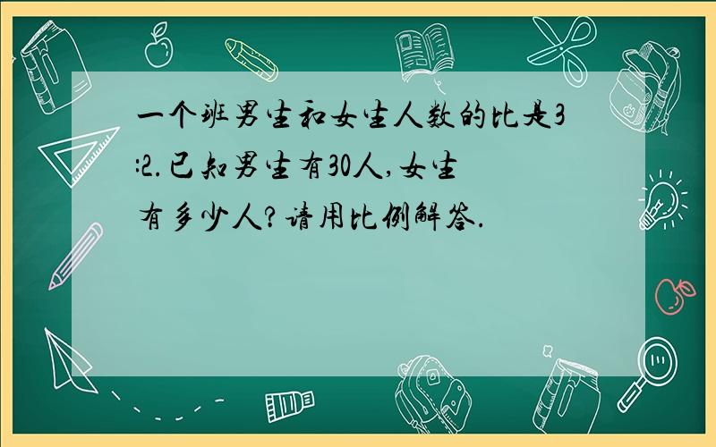 一个班男生和女生人数的比是3:2.已知男生有30人,女生有多少人?请用比例解答.