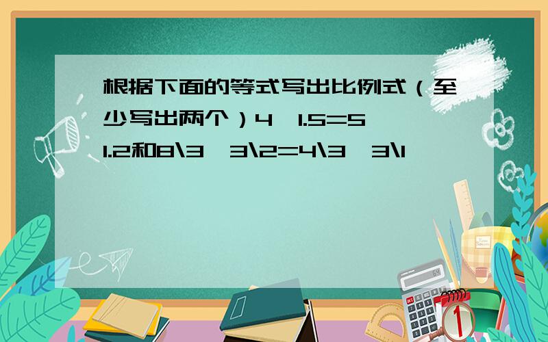 根据下面的等式写出比例式（至少写出两个）4*1.5=5*1.2和8\3*3\2=4\3*3\1