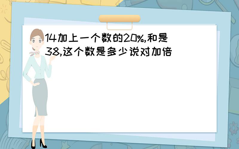 14加上一个数的20%,和是38,这个数是多少说对加倍