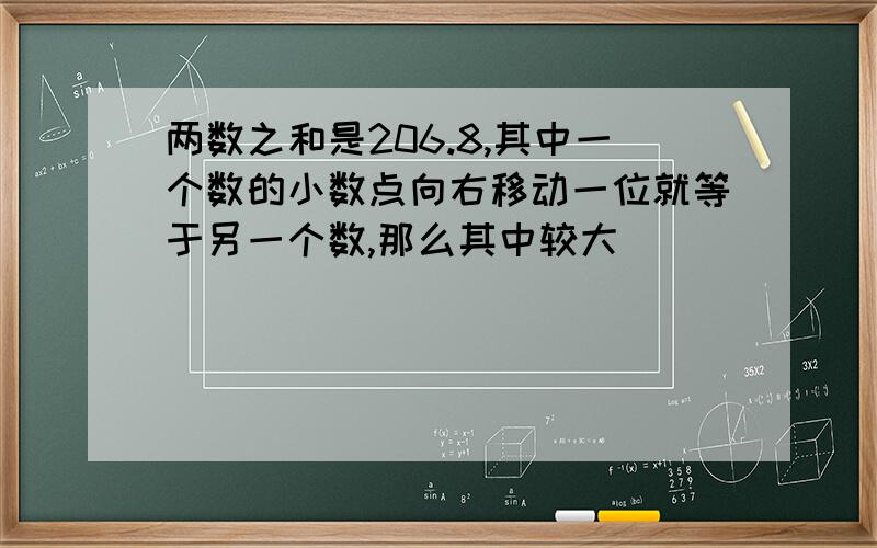 两数之和是206.8,其中一个数的小数点向右移动一位就等于另一个数,那么其中较大