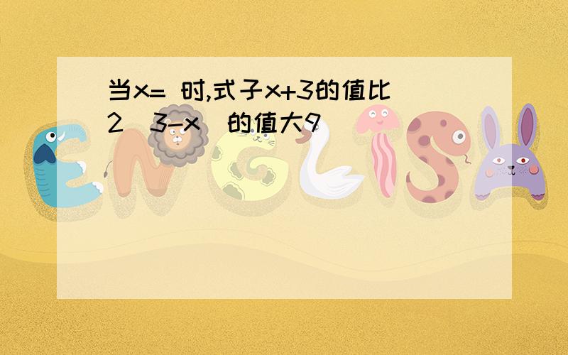 当x= 时,式子x+3的值比2（3-x)的值大9