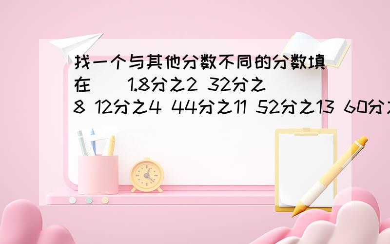 找一个与其他分数不同的分数填在（）1.8分之2 32分之8 12分之4 44分之11 52分之13 60分之15 （）