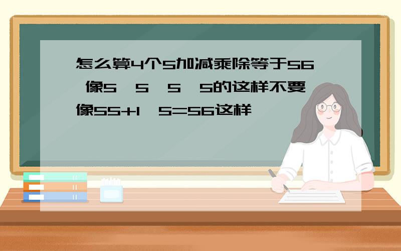 怎么算4个5加减乘除等于56 像5*5*5*5的这样不要像55+1÷5=56这样