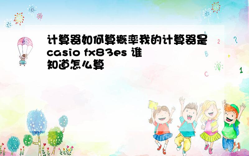 计算器如何算概率我的计算器是casio fx83es 谁知道怎么算