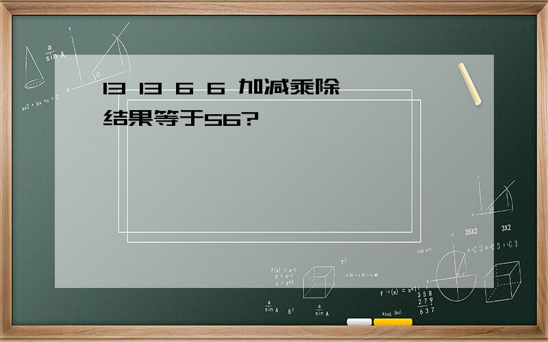 13 13 6 6 加减乘除结果等于56?