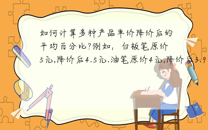 如何计算多种产品单价降价后的平均百分比?例如：白板笔原价5元,降价后4.5元.油笔原价4元,降价后3.9元.电池原价2.45,降价后2.21元,求三种产品单价的降价幅度?