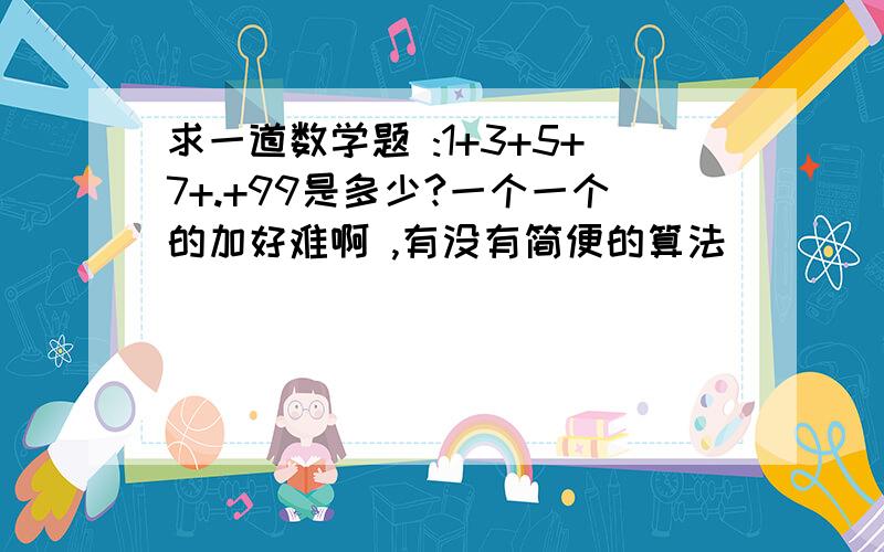 求一道数学题 :1+3+5+7+.+99是多少?一个一个的加好难啊 ,有没有简便的算法