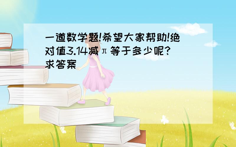 一道数学题!希望大家帮助!绝对值3.14减π等于多少呢?求答案