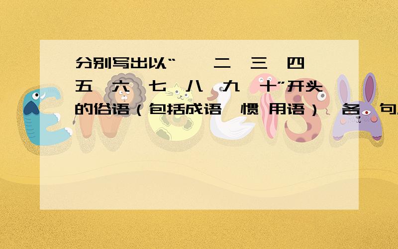 分别写出以“一、二、三、四、五、六、七、八、九、十”开头的俗语（包括成语、惯 用语）,各一句.二开头的不用,我已想出