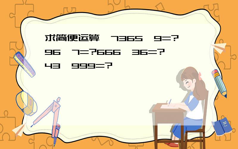 求简便运算,7365*9=?96*7=?666*36=?43*999=?