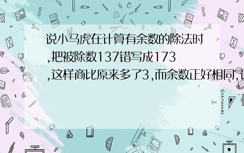 说小马虎在计算有余数的除法时,把被除数137错写成173,这样商比原来多了3,而余数正好相同,请你求出这道题的除数和余数各是多少?