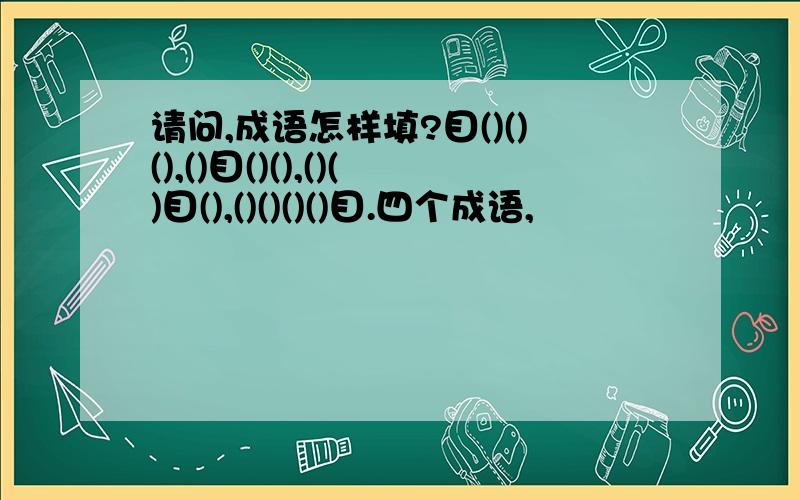 请问,成语怎样填?目()()(),()目()(),()()目(),()()()()目.四个成语,